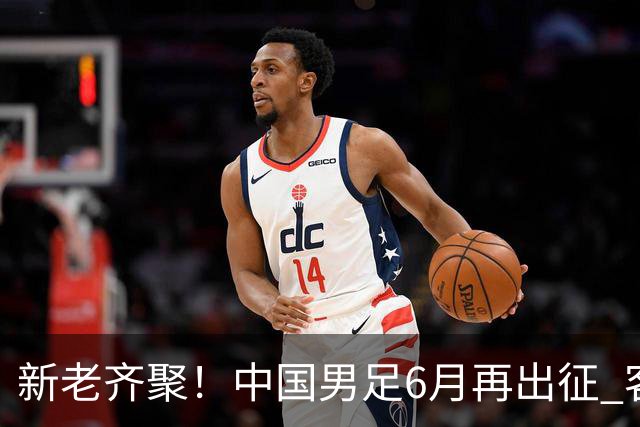 新老齐聚！中国男足6月再出征 客战新加坡主场对阵泰国